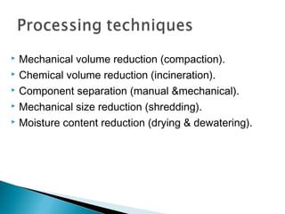  Mechanical volume reduction (compaction).
 Chemical volume reduction (incineration).
 Component separation (manual &mechanical).
 Mechanical size reduction (shredding).
 Moisture content reduction (drying & dewatering).
 