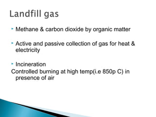  Methane & carbon dioxide by organic matter
 Active and passive collection of gas for heat &
electricity
 Incineration
Controlled burning at high temp(i.e 850p C) in
presence of air
 