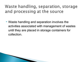  Waste handling and separation involves the
activities associated with management of wastes
until they are placed in storage containers for
collection.
 