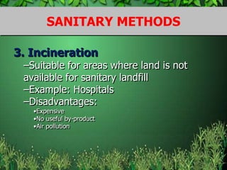 3. Incineration
–Suitable for areas where land is not
available for sanitary landfill
–Example: Hospitals
–Disadvantages:
•Expensive
•No useful by-product
•Air pollution
SANITARY METHODS
 