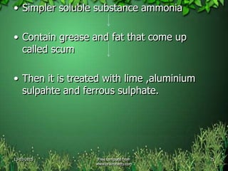 • Simpler soluble substance ammonia
• Contain grease and fat that come up
called scum
• Then it is treated with lime ,aluminium
sulpahte and ferrous sulphate.
13-03-2015 Free template from
www.brainybetty.com
75
 
