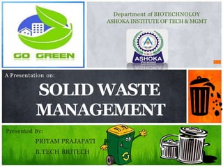 1
A Presentation on:
SOLID WASTE
MANAGEMENT
Presented By:
PRITAM PRAJAPATI
B.TECH BIOTECH
Department of BIOTECHNOLOY
ASHOKA INSTITUTE OF TECH & MGMT
 