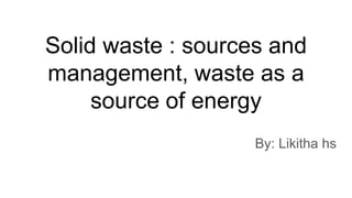 Solid waste : sources and
management, waste as a
source of energy
By: Likitha hs
 
