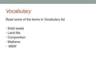 Vocabulary
Read some of the terms in Vocabulary list
• Solid waste
• Land fills
• Composition
• Mathene
• MSW
 