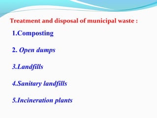 Treatment and disposal of municipal waste :

1.Composting
2. Open dumps
3.Landfills
4.Sanitary landfills
5.Incineration plants

 