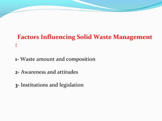 Factors Influencing Solid Waste Management
:
1- Waste amount and composition
2- Awareness and attitudes
3- Institutions and legislation

 
