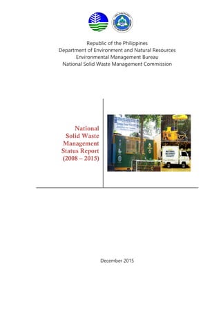 Republic of the Philippines
Department of Environment and Natural Resources
Environmental Management Bureau
National Solid Waste Management Commission
National
Solid Waste
Management
Status Report
(2008 – 2015)
December 2015
 