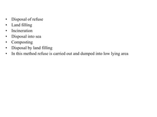 •   Disposal of refuse
•   Land filling
•   Incineration
•   Disposal into sea
•   Composting
•   Disposal by land filling
•   In this method refuse is carried out and dumped into low lying area
 