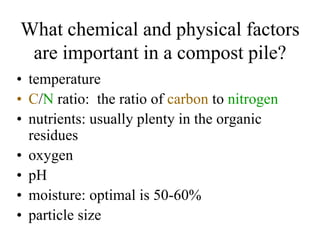 What chemical and physical factors
 are important in a compost pile?
• temperature
• C/N ratio: the ratio of carbon to nit...