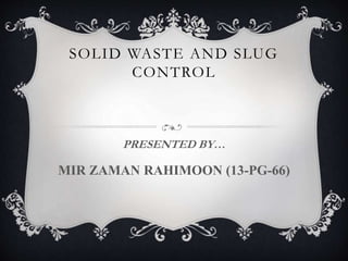 SOLID WASTE AND SLUG
CONTROL
PRESENTED BY…
MIR ZAMAN RAHIMOON (13-PG-66)
 