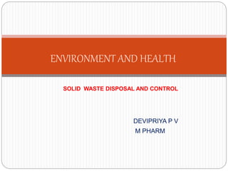 DEVIPRIYA P V
M PHARM
ENVIRONMENT AND HEALTH
SOLID WASTE DISPOSAL AND CONTROL
 
