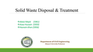 Solid Waste Disposal & Treatment
Abdul Majid (5961)
Aizaz Hussain (5959)
Hasnain Khan (5956)
Department of Civil Engineering
Abasyn University Peshawar
 
