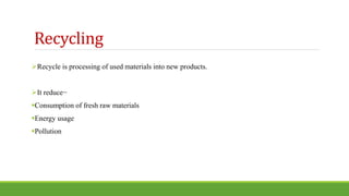 Recycle is processing of used materials into new products.
It reduce−
Consumption of fresh raw materials
Energy usage
Pollution
Recycling
 