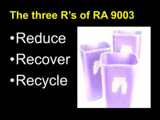 The three R’s of RA 9003

•Reduce
•Recover
•Recycle
 