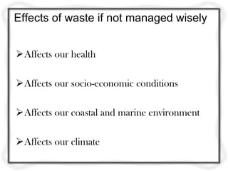 Effects of waste if not managed wisely


Affects our health

Affects our socio-economic conditions

Affects our coastal and marine environment

Affects our climate
 
