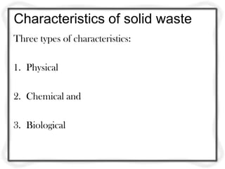 Characteristics of solid waste
Three types of characteristics:

1. Physical

2. Chemical and

3. Biological
 