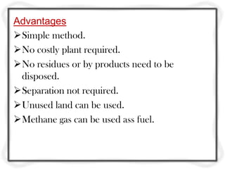 Advantages
Simple method.
No costly plant required.
No residues or by products need to be
 disposed.
Separation not required.
Unused land can be used.
Methane gas can be used ass fuel.
 