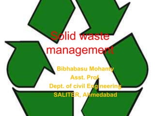 Solid waste
management
  Bibhabasu Mohanty
       Asst. Prof.
Dept. of civil Engineering
 SALITER, Ahmedabad
 