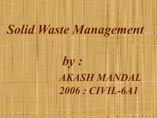 Solid Waste Management

        by :
        AKASH MANDAL
        2006 : CIVIL-6A1
 
