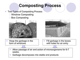Composting Process
 Two Types of Composting Process
 Windrow Composting
 Box Composting
 Allow passage of air and action of microorganisms for 6-7
weeks.
 Garbage decomposes into stable end products
 Heap the garbage in the
form of windrows
 Fill garbage in the boxes
with holes for air entry
 