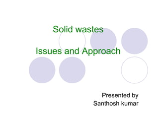 Solid wastes
Issues and Approach
Presented by
Santhosh kumar
 