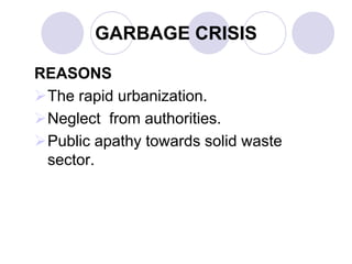 GARBAGE CRISIS
REASONS
The rapid urbanization.
Neglect from authorities.
Public apathy towards solid waste
sector.
 