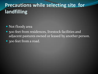Precautions while selecting site for 
landfilling 
 Not floody area 
 500 feet from residences, livestock facilities and 
adjacent pastures owned or leased by another person. 
 300 feet from a road. 
 