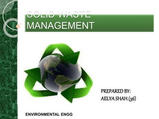 SOLID WASTE 
MANAGEMENT 
PREPARED BY: 
AELYA SHAH (36) 
ENVIRONMENTAL ENGG 
 