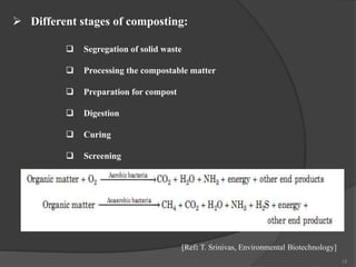 15
 Segregation of solid waste
 Processing the compostable matter
 Preparation for compost
 Digestion
 Curing
 Screening
[Ref: T. Srinivas, Environmental Biotechnology]
 Different stages of composting:
 