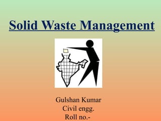 Solid Waste Management
Gulshan Kumar
Civil engg.
Roll no.-
 
