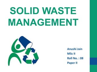 SOLID WASTE
MANAGEMENT
Anushi Jain
MSc II
Roll No. : 08
Paper II
 