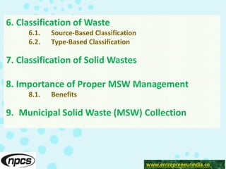 www.entrepreneurindia.co
6. Classification of Waste
6.1. Source-Based Classification
6.2. Type-Based Classification
7. Classification of Solid Wastes
8. Importance of Proper MSW Management
8.1. Benefits
9. Municipal Solid Waste (MSW) Collection
www.entrepreneurindia.co
 
