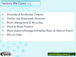 Sectors We Cover Cont…
o Township & Residential Complex
o Textiles And Readymade Garments
o Waste Management & Recycling
o Wood & Wood Products
o Water Industry(Packaged Drinking Water & Mineral Water)
o Wire & Cable
www.entrepreneurindia.co
 