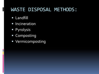 WASTE DISPOSAL METHODS:
 Landfill
 Incineration
 Pyrolysis
 Composting
 Vermicomposting
 