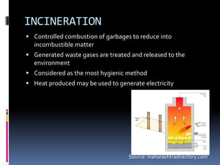 INCINERATION
 Controlled combustion of garbages to reduce into
incombustible matter
 Generated waste gases are treated and released to the
environment
 Considered as the most hygienic method
 Heat produced may be used to generate electricity
Source: maharashtradirectory.com
 