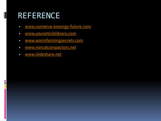 REFERENCE
 www.conserve-enenrgy-future.com
 www.yourarticlelibrary.com
 www.wormfarmingsecrets.com
 www.norcalcompactors.net
 www.slideshare.net
 