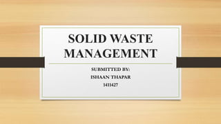 SOLID WASTE
MANAGEMENT
SUBMITTED BY:
ISHAAN THAPAR
1411427
 
