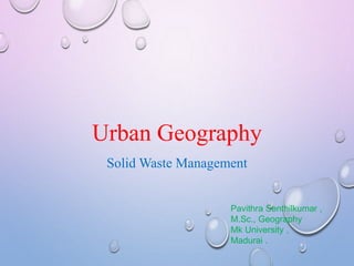 Urban Geography
Solid Waste Management
Pavithra Senthilkumar ,
M.Sc., Geography
Mk University ,
Madurai .
 