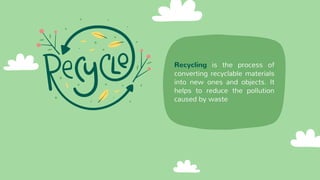 Recycling is the process of
converting recyclable materials
into new ones and objects. It
helps to reduce the pollution
caused by waste
 