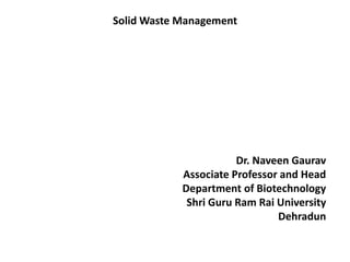 Solid Waste Management
Dr. Naveen Gaurav
Associate Professor and Head
Department of Biotechnology
Shri Guru Ram Rai University
Dehradun
 