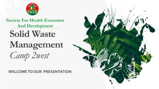 Solid Waste
Management
Camp 2west
Society For Health Extension
And Development
WELCOMETO OUR PRESENTATION
 