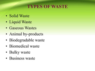 TYPES OF WASTE
• Solid Waste
• Liquid Waste
• Gaseous Wastes
• Animal by-products
• Biodegradable waste
• Biomedical waste
• Bulky waste
• Business waste
 