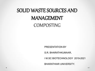 SOLID WASTE SOURCES AND
MANAGEMENT
COMPOSTING
PRESENTATION BY
S.R. BHARATHKUMAAR,
I M.SC BIOTECHNOLOGY 2019-2021
BHARATHIAR UNIVERSITY.
1
 