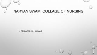 NARYAN SWAMI COLLAGE OF NURSING
• DR LAWKUSH KUMAR
 