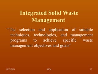 Integrated Solid Waste
Management
“The selection and application of suitable
techniques, technologies, and management
programs to achieve specific waste
management objectives and goals”
10/17/2024 15
SWM
 