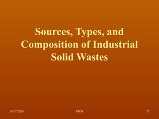 Sources, Types, and
Composition of Industrial
Solid Wastes
10/17/2024 17
SWM
 