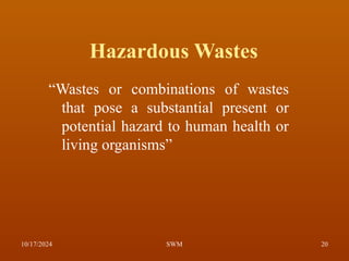Hazardous Wastes
“Wastes or combinations of wastes
that pose a substantial present or
potential hazard to human health or
living organisms”
10/17/2024 20
SWM
 