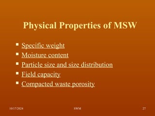 Physical Properties of MSW
 Specific weight
 Moisture content
 Particle size and size distribution
 Field capacity
 Compacted waste porosity
10/17/2024 27
SWM
 