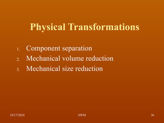 Physical Transformations
1. Component separation
2. Mechanical volume reduction
3. Mechanical size reduction
10/17/2024 36
SWM
 