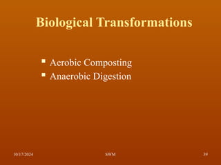 Biological Transformations
 Aerobic Composting
 Anaerobic Digestion
10/17/2024 39
SWM
 